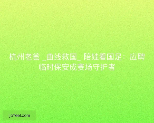 杭州老爸 _曲线救国_ 陪娃看国足：应聘临时保安成赛场守护者