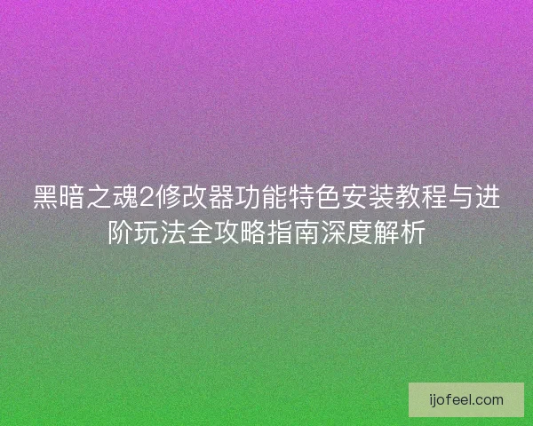 黑暗之魂2修改器功能特色安装教程与进阶玩法全攻略指南深度解析