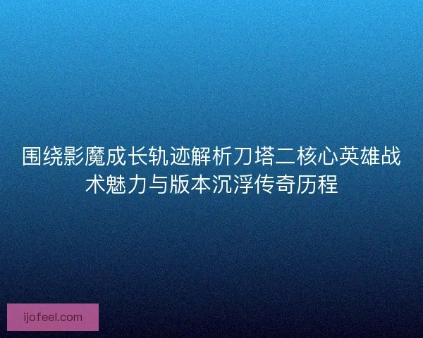 围绕影魔成长轨迹解析刀塔二核心英雄战术魅力与版本沉浮传奇历程