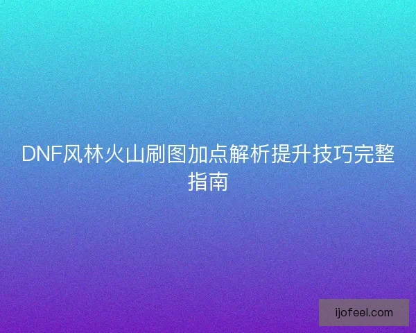 DNF风林火山刷图加点解析提升技巧完整指南
